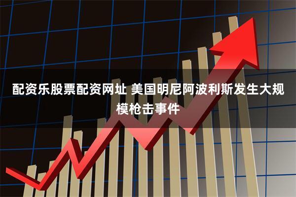 配资乐股票配资网址 美国明尼阿波利斯发生大规模枪击事件
