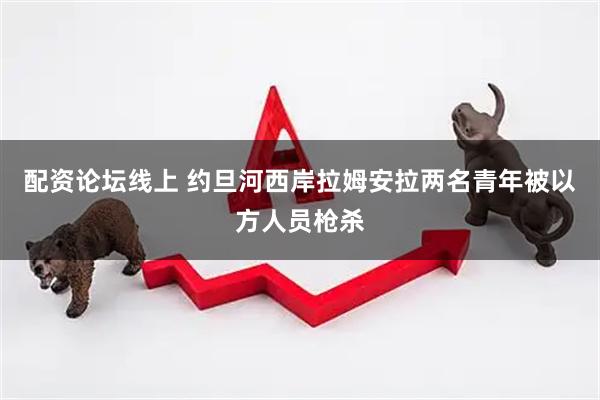 配资论坛线上 约旦河西岸拉姆安拉两名青年被以方人员枪杀